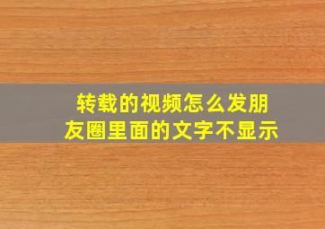 转载的视频怎么发朋友圈里面的文字不显示