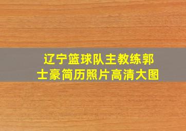 辽宁篮球队主教练郭士豪简历照片高清大图